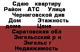 Сдаю 1 квартиру › Район ­ АТС2 › Улица ­ 148 Черниговской див › Дом ­ 27 › Этажность дома ­ 10 › Цена ­ 7 000 - Саратовская обл., Энгельсский р-н, Энгельс г. Недвижимость » Квартиры аренда   